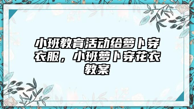 小班教育活動(dòng)給蘿卜穿衣服，小班蘿卜穿花衣教案