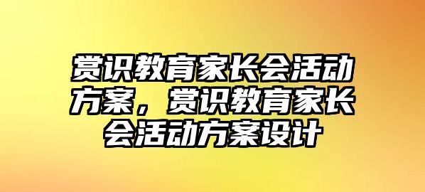 賞識教育家長會活動方案，賞識教育家長會活動方案設計