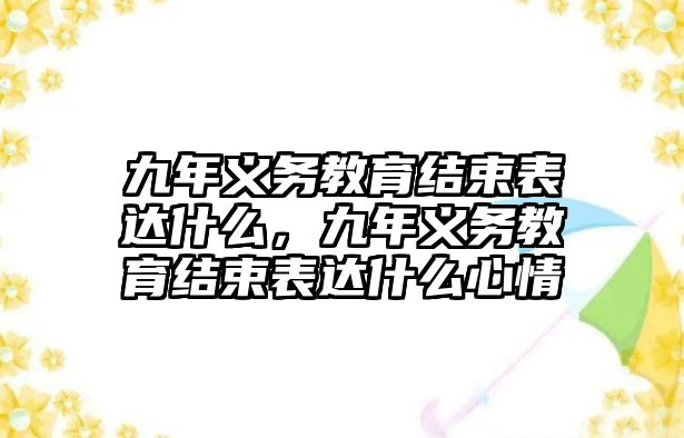 九年義務教育結束表達什么，九年義務教育結束表達什么心情