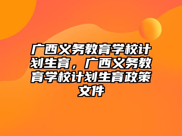 廣西義務(wù)教育學(xué)校計(jì)劃生育，廣西義務(wù)教育學(xué)校計(jì)劃生育政策文件