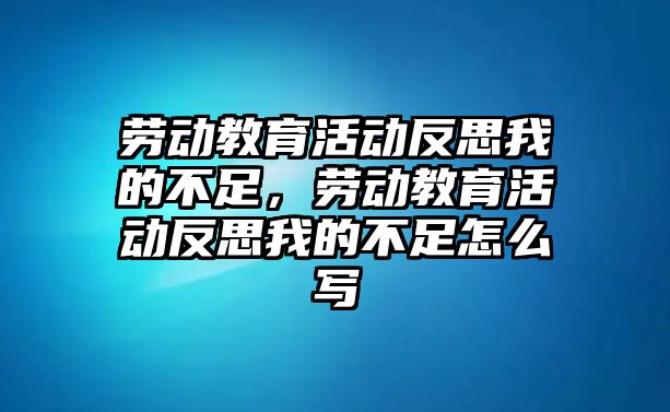 勞動教育活動反思我的不足，勞動教育活動反思我的不足怎么寫