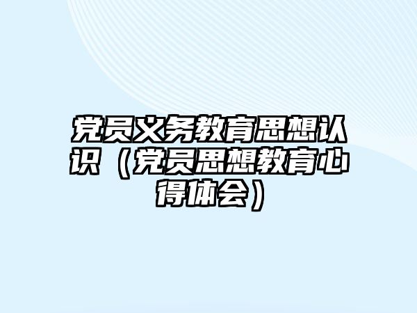 黨員義務教育思想認識（黨員思想教育心得體會）