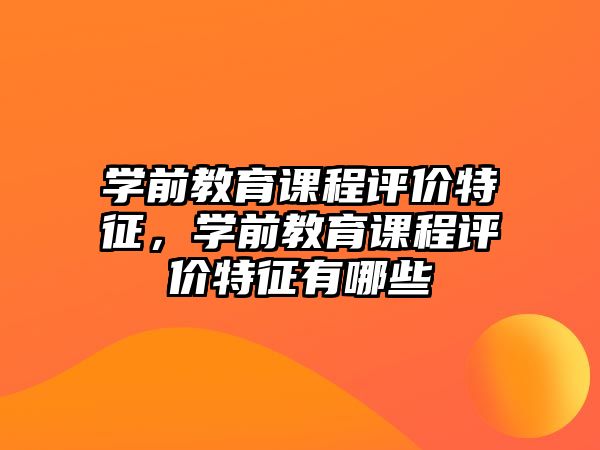 學前教育課程評價特征，學前教育課程評價特征有哪些