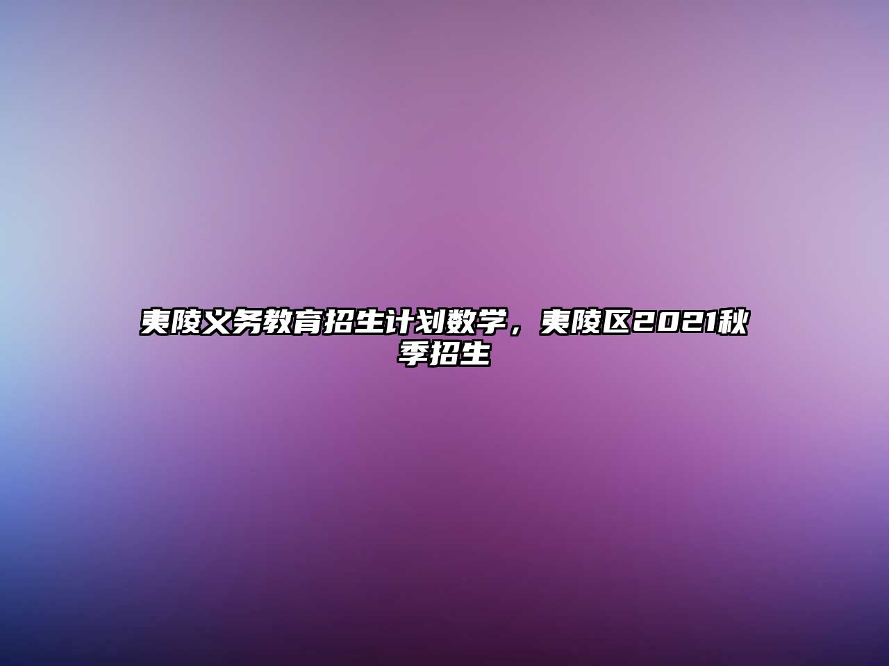 夷陵義務教育招生計劃數學，夷陵區2021秋季招生