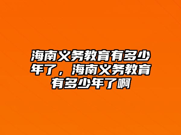 海南義務教育有多少年了，海南義務教育有多少年了啊