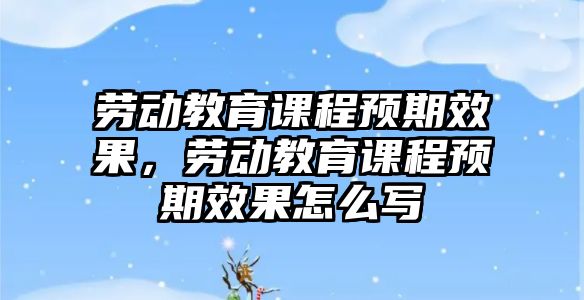 勞動教育課程預期效果，勞動教育課程預期效果怎么寫