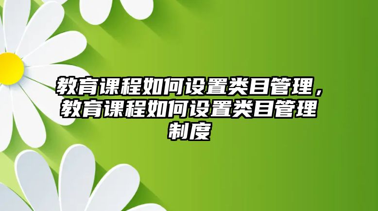 教育課程如何設置類目管理，教育課程如何設置類目管理制度