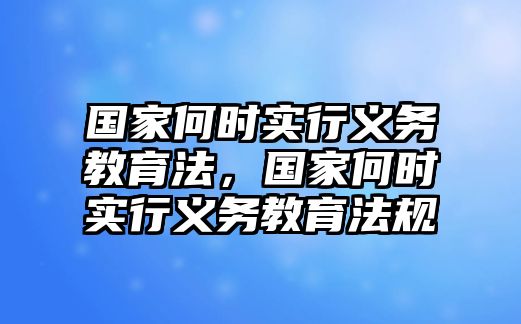 國家何時實行義務教育法，國家何時實行義務教育法規