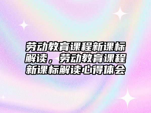 勞動教育課程新課標解讀，勞動教育課程新課標解讀心得體會