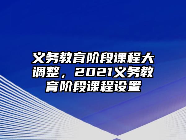 義務(wù)教育階段課程大調(diào)整，2021義務(wù)教育階段課程設(shè)置