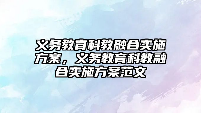 義務教育科教融合實施方案，義務教育科教融合實施方案范文