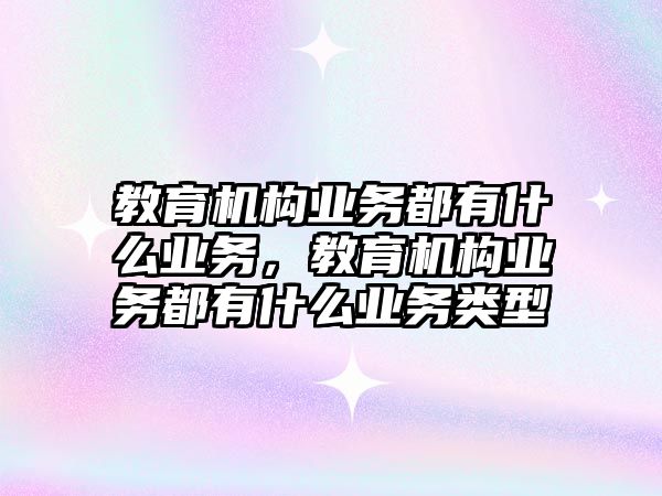 教育機構業務都有什么業務，教育機構業務都有什么業務類型