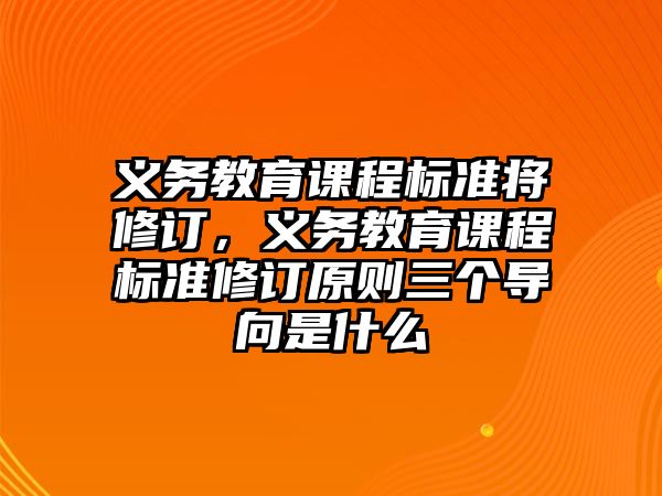 義務教育課程標準將修訂，義務教育課程標準修訂原則三個導向是什么