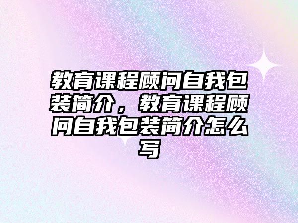 教育課程顧問自我包裝簡介，教育課程顧問自我包裝簡介怎么寫