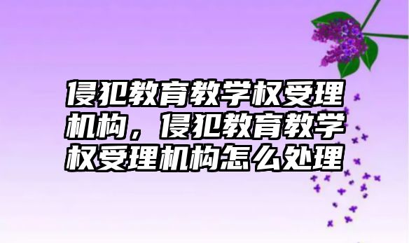 侵犯教育教學權受理機構，侵犯教育教學權受理機構怎么處理