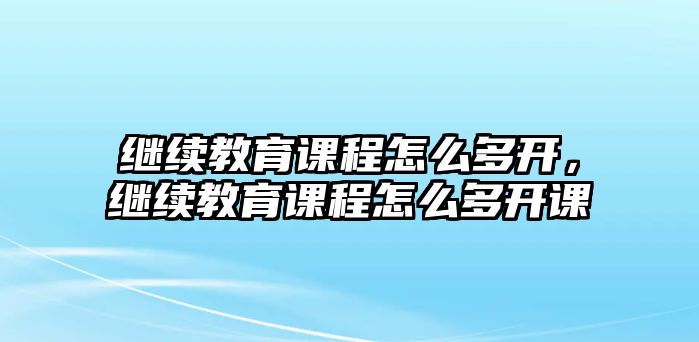 繼續(xù)教育課程怎么多開，繼續(xù)教育課程怎么多開課