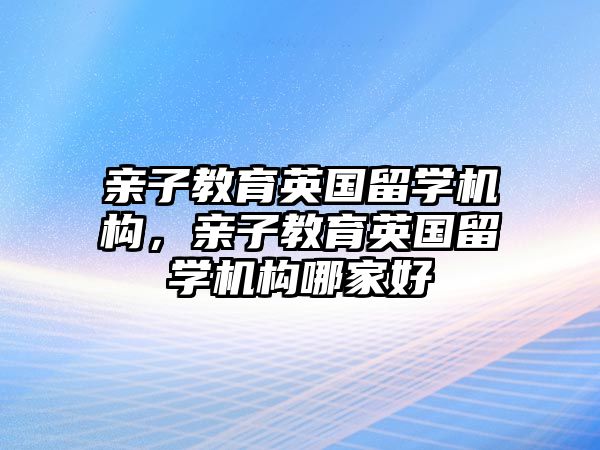 親子教育英國留學機構，親子教育英國留學機構哪家好