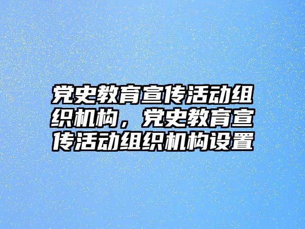 黨史教育宣傳活動組織機構，黨史教育宣傳活動組織機構設置