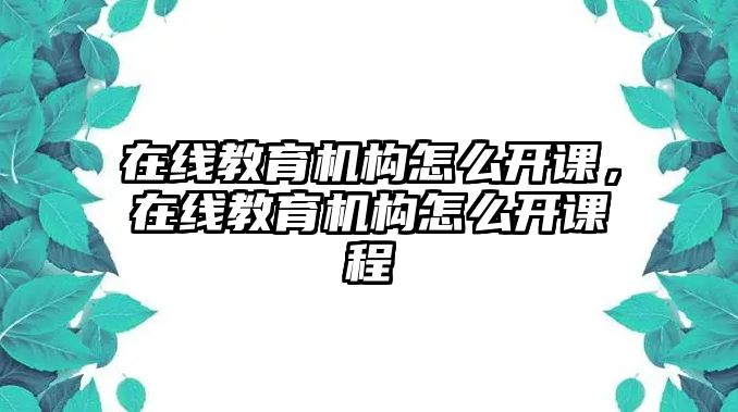 在線教育機(jī)構(gòu)怎么開課，在線教育機(jī)構(gòu)怎么開課程