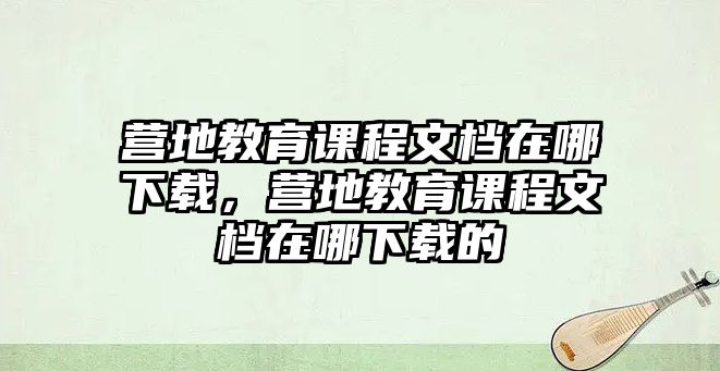 營地教育課程文檔在哪下載，營地教育課程文檔在哪下載的