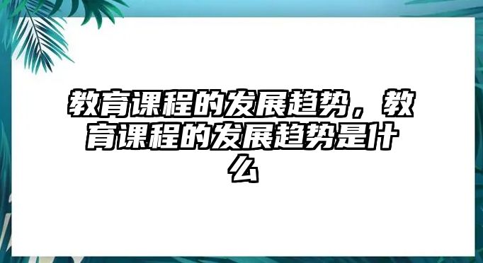 教育課程的發(fā)展趨勢，教育課程的發(fā)展趨勢是什么