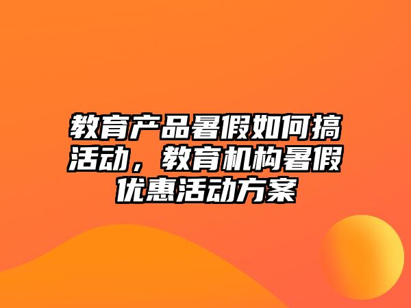 教育產品暑假如何搞活動，教育機構暑假優惠活動方案