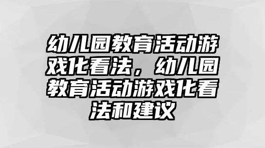 幼兒園教育活動游戲化看法，幼兒園教育活動游戲化看法和建議