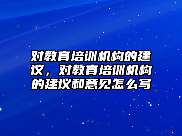 對教育培訓機構的建議，對教育培訓機構的建議和意見怎么寫