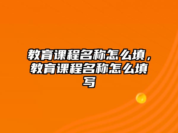 教育課程名稱怎么填，教育課程名稱怎么填寫