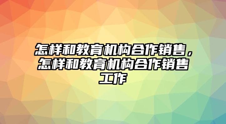 怎樣和教育機構合作銷售，怎樣和教育機構合作銷售工作