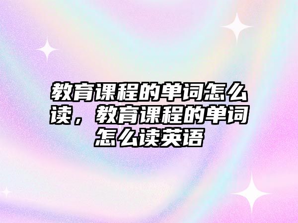 教育課程的單詞怎么讀，教育課程的單詞怎么讀英語