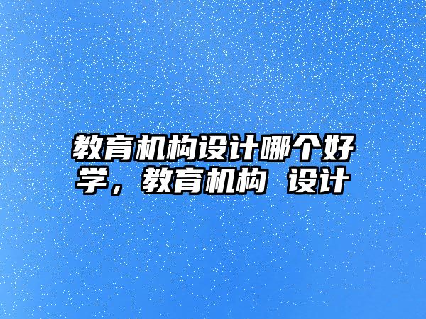 教育機構(gòu)設(shè)計哪個好學(xué)，教育機構(gòu) 設(shè)計