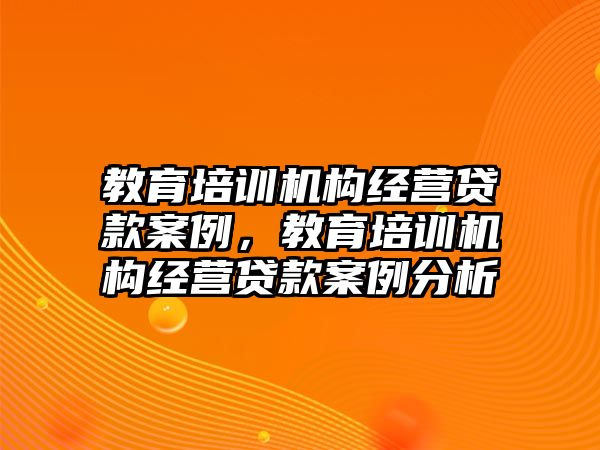 教育培訓機構經營貸款案例，教育培訓機構經營貸款案例分析