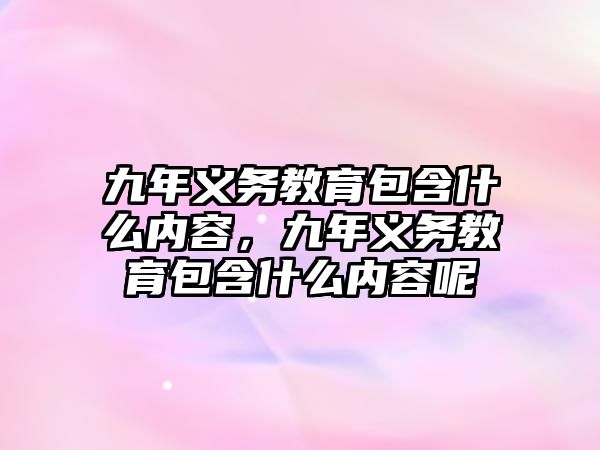 九年義務教育包含什么內容，九年義務教育包含什么內容呢