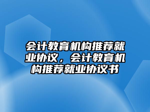 會計教育機構(gòu)推薦就業(yè)協(xié)議，會計教育機構(gòu)推薦就業(yè)協(xié)議書