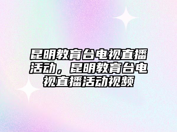 昆明教育臺電視直播活動，昆明教育臺電視直播活動視頻