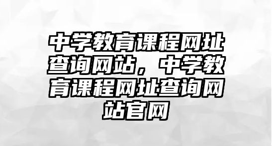 中學(xué)教育課程網(wǎng)址查詢(xún)網(wǎng)站，中學(xué)教育課程網(wǎng)址查詢(xún)網(wǎng)站官網(wǎng)