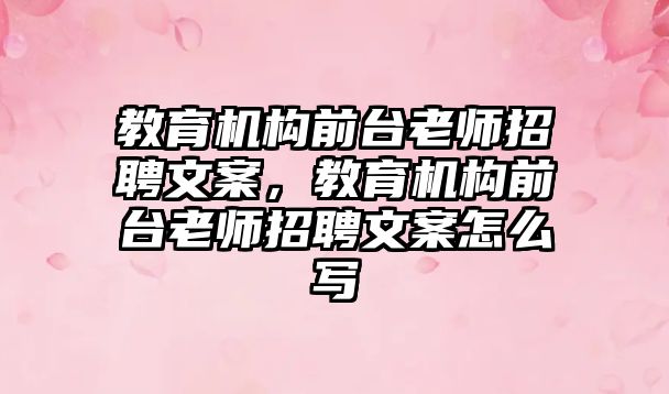 教育機構(gòu)前臺老師招聘文案，教育機構(gòu)前臺老師招聘文案怎么寫