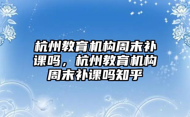 杭州教育機構(gòu)周末補課嗎，杭州教育機構(gòu)周末補課嗎知乎