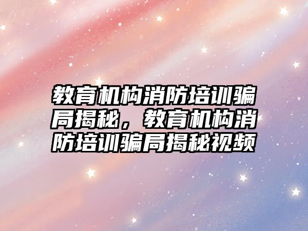 教育機構消防培訓騙局揭秘，教育機構消防培訓騙局揭秘視頻