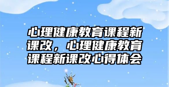 心理健康教育課程新課改，心理健康教育課程新課改心得體會