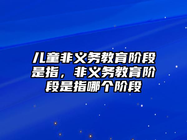 兒童非義務教育階段是指，非義務教育階段是指哪個階段