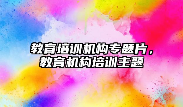 教育培訓機構專題片，教育機構培訓主題