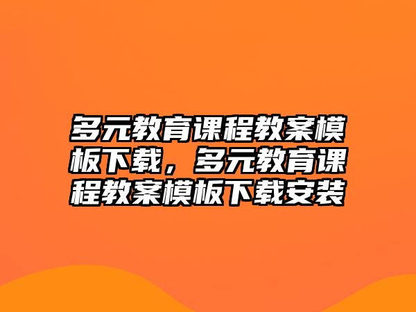 多元教育課程教案模板下載，多元教育課程教案模板下載安裝