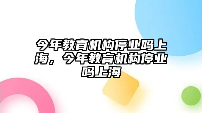 今年教育機構停業嗎上海，今年教育機構停業嗎上海