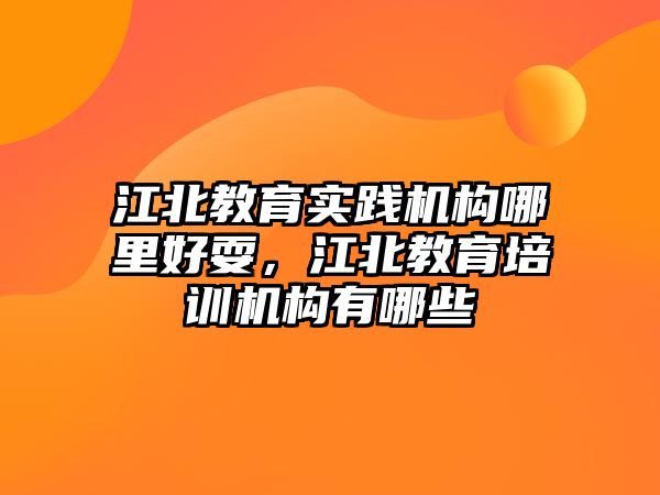 江北教育實踐機構(gòu)哪里好耍，江北教育培訓(xùn)機構(gòu)有哪些