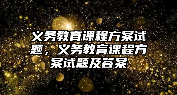 義務教育課程方案試題，義務教育課程方案試題及答案