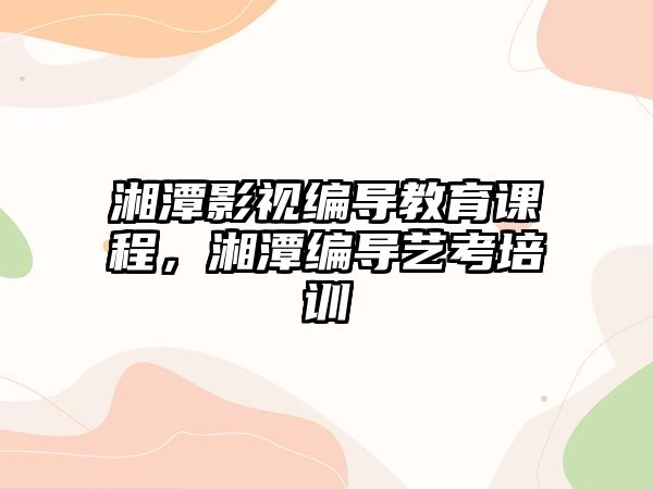 湘潭影視編導教育課程，湘潭編導藝考培訓