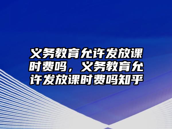 義務教育允許發放課時費嗎，義務教育允許發放課時費嗎知乎