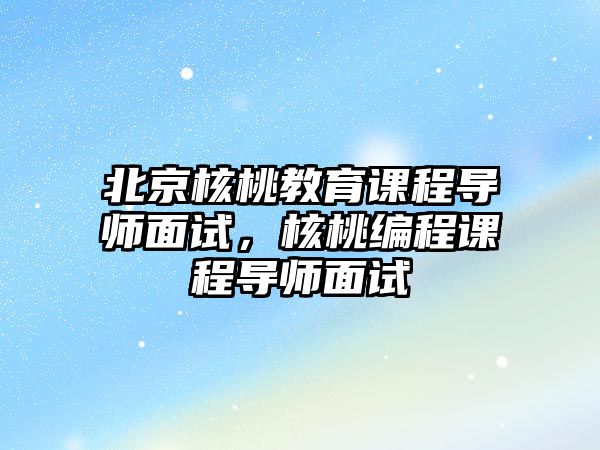 北京核桃教育課程導師面試，核桃編程課程導師面試